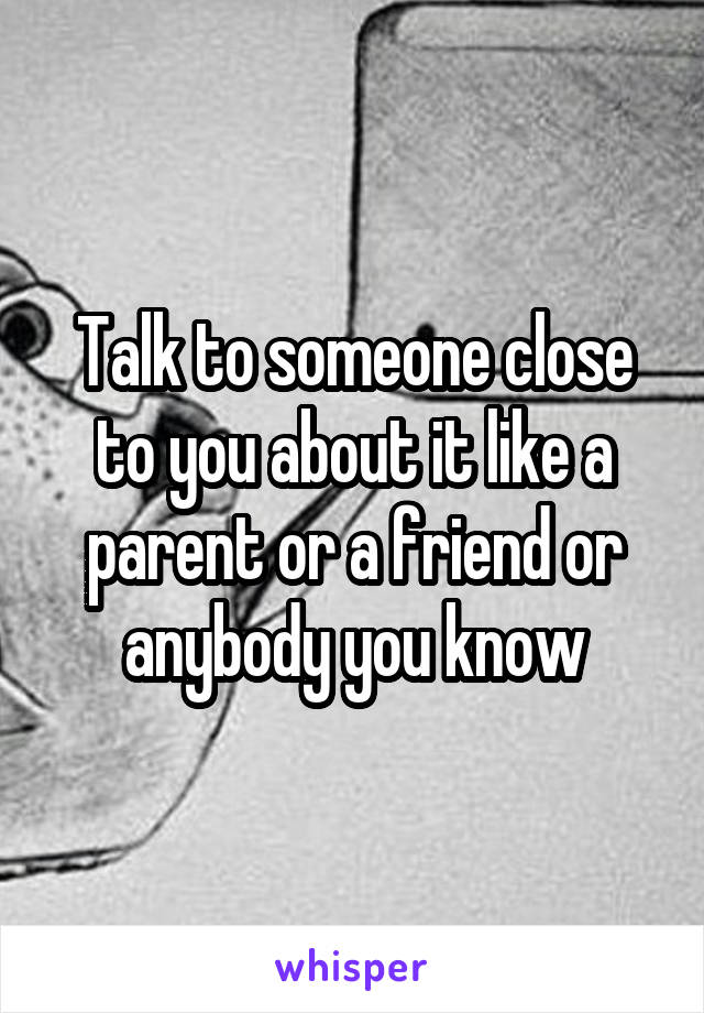 Talk to someone close to you about it like a parent or a friend or anybody you know