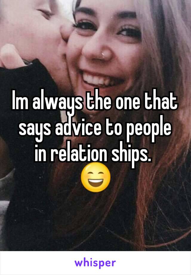 Im always the one that says advice to people in relation ships. 
😄