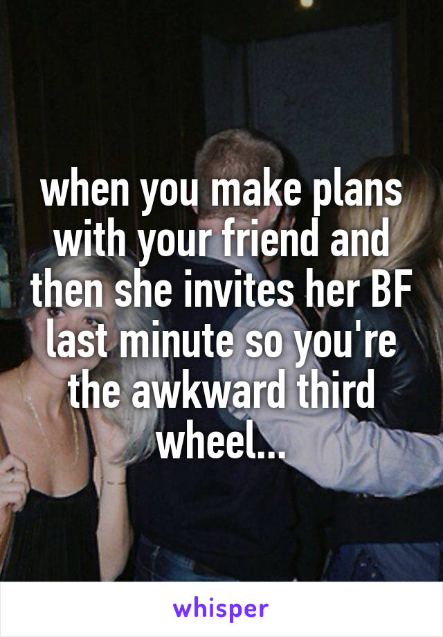 when you make plans with your friend and then she invites her BF last minute so you're the awkward third wheel...