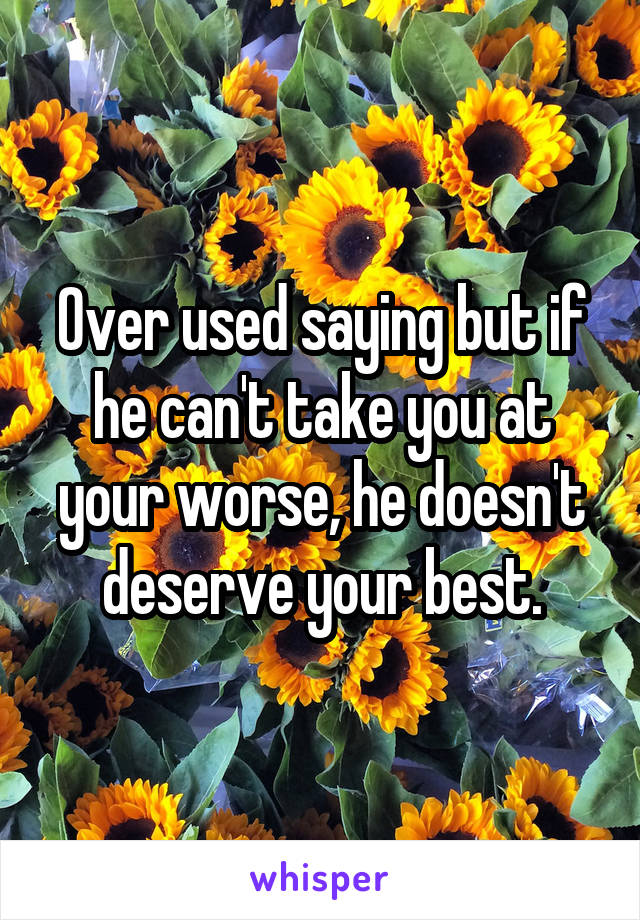 Over used saying but if he can't take you at your worse, he doesn't deserve your best.