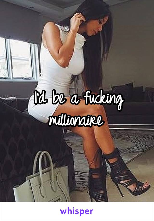 I'd be a fucking millionaire 