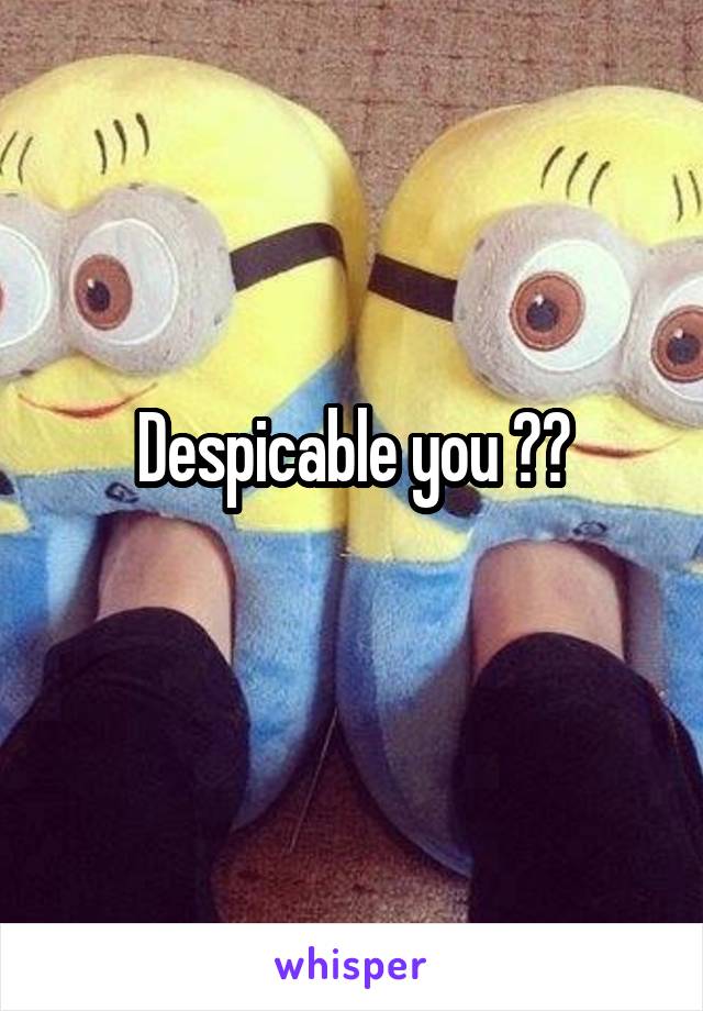 Despicable you 😡😡
