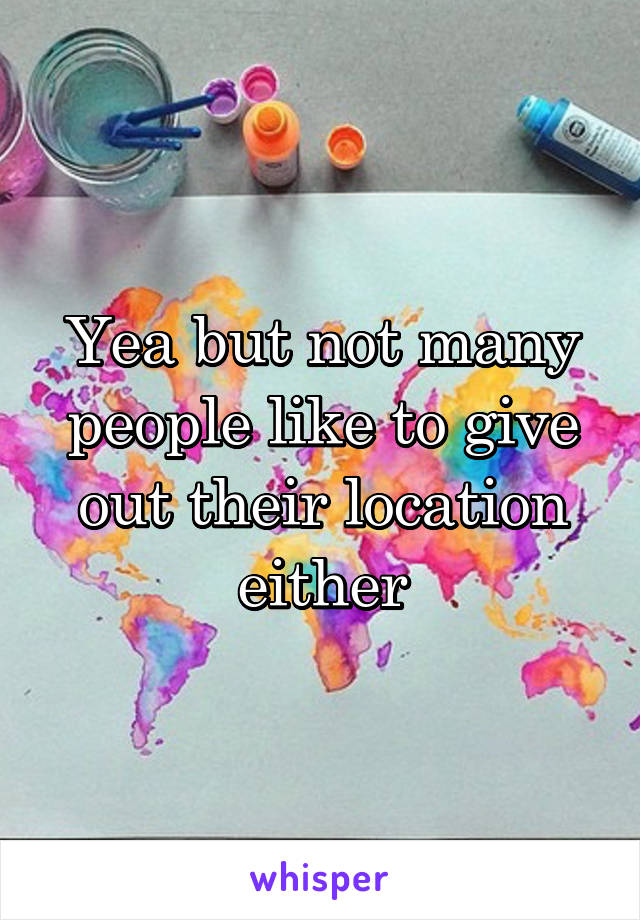 Yea but not many people like to give out their location either