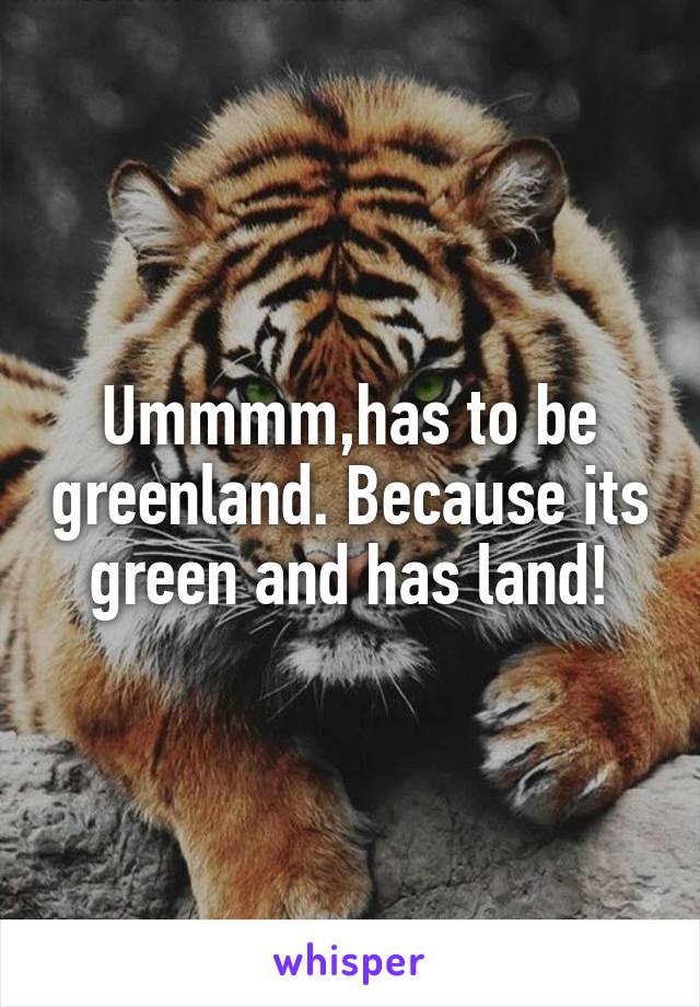 Ummmm,has to be greenland. Because its green and has land!