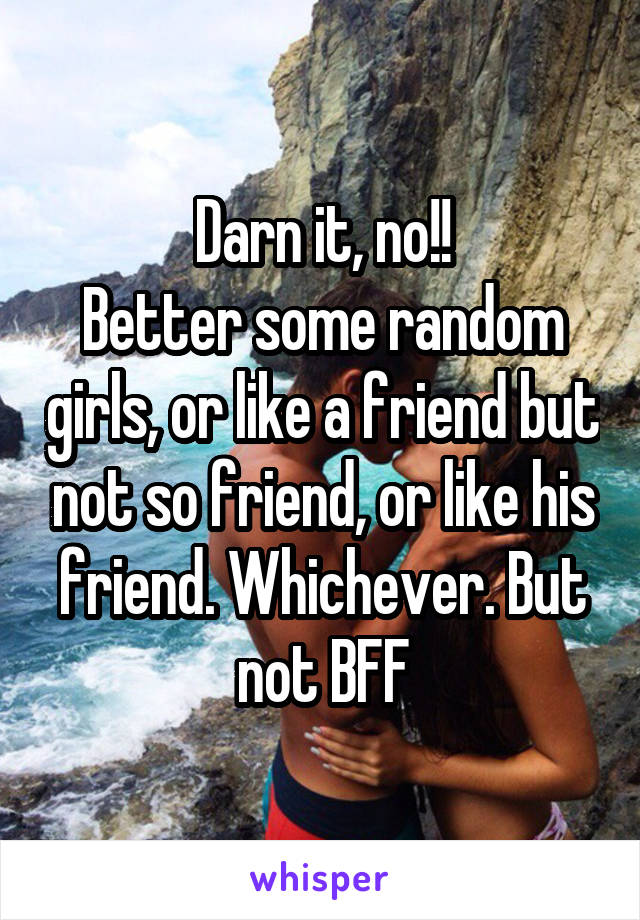 Darn it, no!!
Better some random girls, or like a friend but not so friend, or like his friend. Whichever. But not BFF