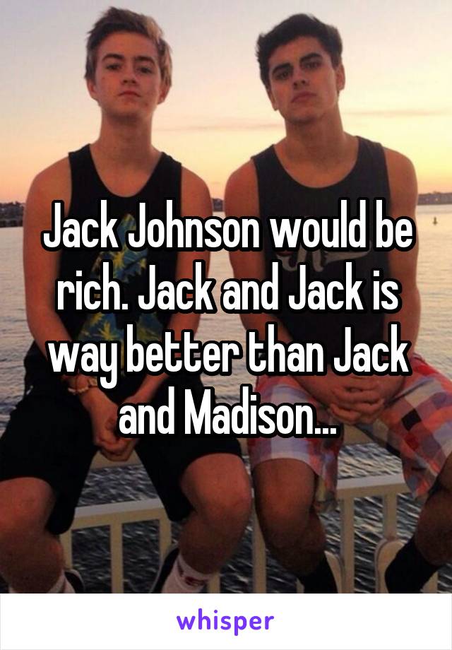 Jack Johnson would be rich. Jack and Jack is way better than Jack and Madison...