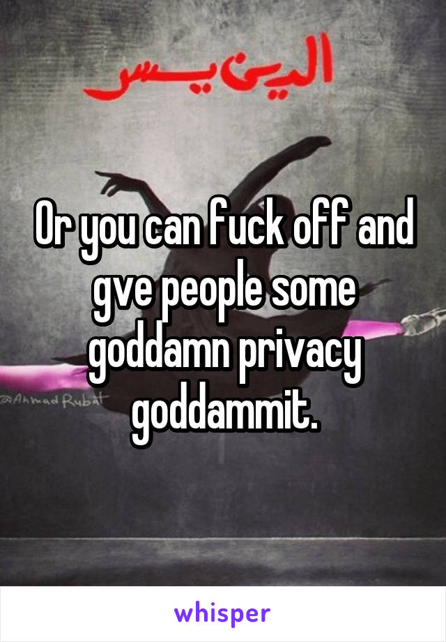 Or you can fuck off and gve people some goddamn privacy goddammit.
