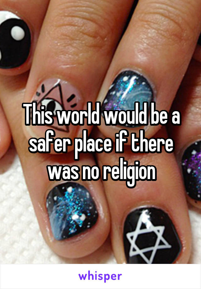 This world would be a safer place if there was no religion