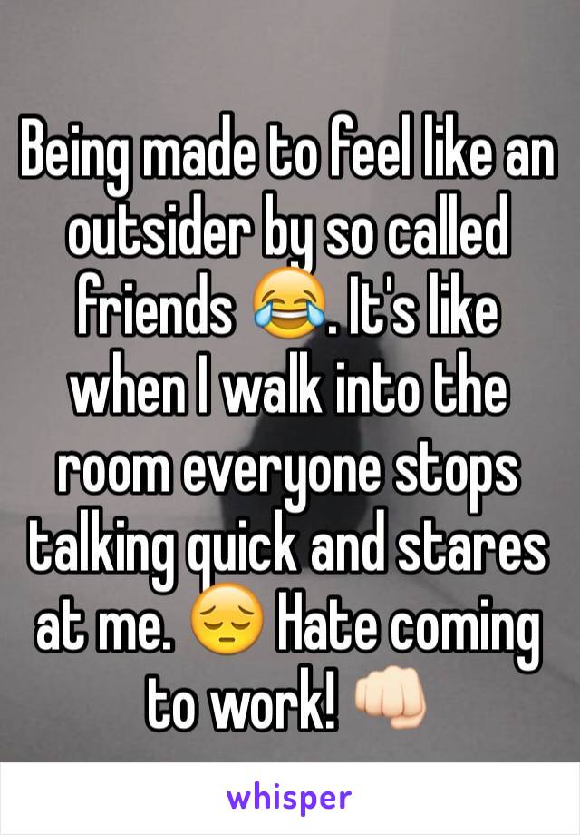 Being made to feel like an outsider by so called friends 😂. It's like when I walk into the room everyone stops talking quick and stares at me. 😔 Hate coming to work! 👊🏻