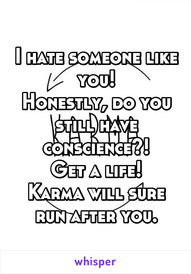 I hate someone like you!
Honestly, do you still have conscience?!
Get a life!
Karma will sure run after you.