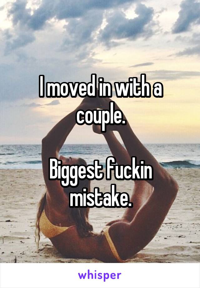 I moved in with a couple.

Biggest fuckin mistake.