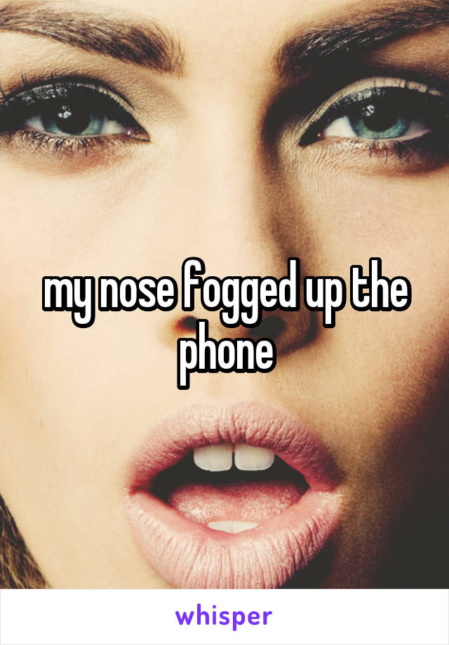 my nose fogged up the phone