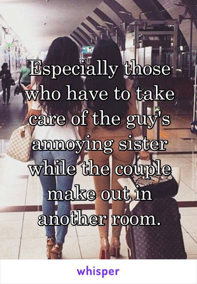 Especially those who have to take care of the guy's annoying sister while the couple make out in another room.