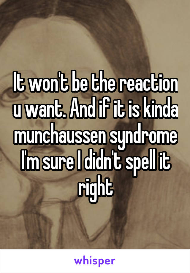 It won't be the reaction u want. And if it is kinda munchaussen syndrome I'm sure I didn't spell it right