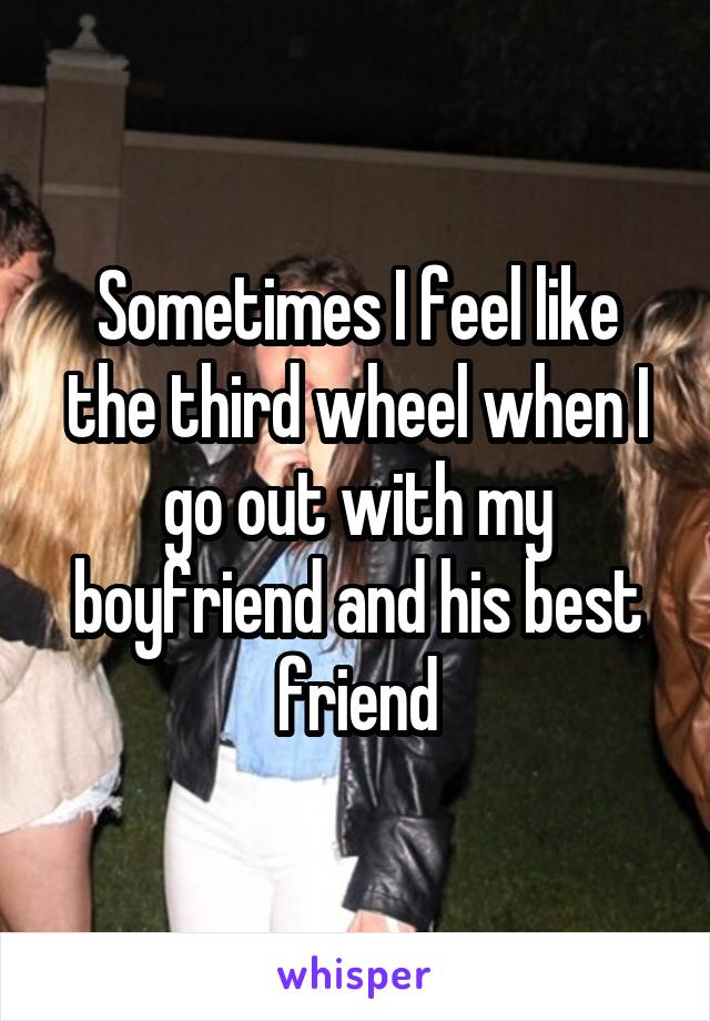 Sometimes I feel like the third wheel when I go out with my boyfriend and his best friend