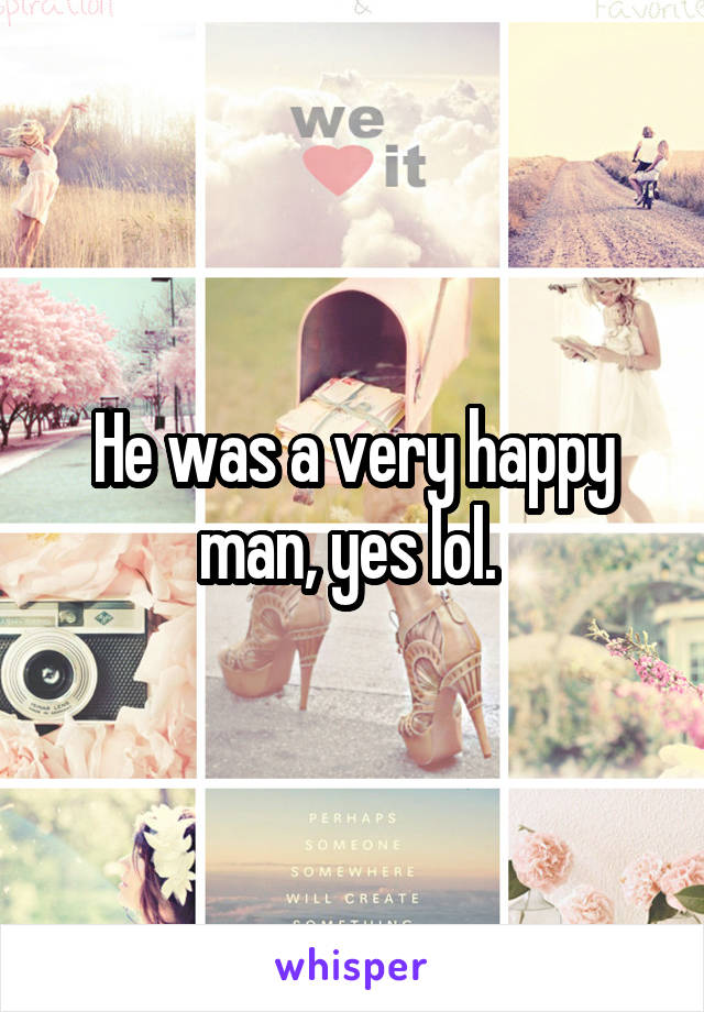 He was a very happy man, yes lol. 