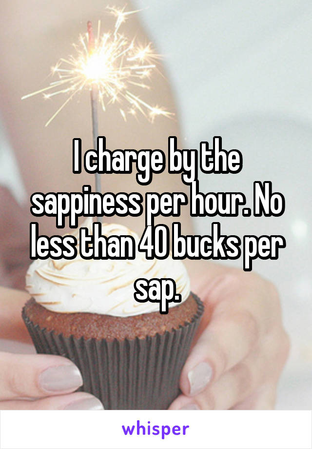 I charge by the sappiness per hour. No less than 40 bucks per sap.