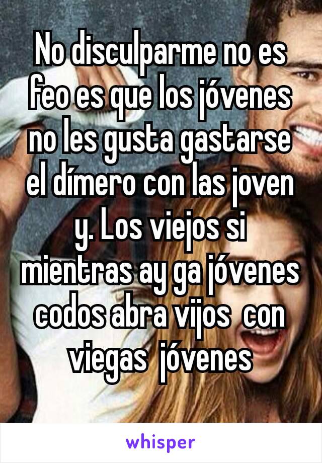 No disculparme no es feo es que los jóvenes no les gusta gastarse el dímero con las joven y. Los viejos si mientras ay ga jóvenes codos abra vijos  con viegas  jóvenes