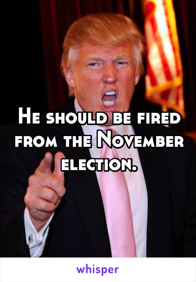 He should be fired from the November election.