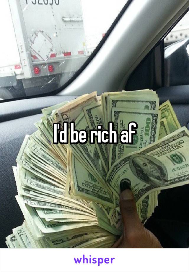 I'd be rich af