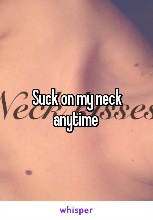 Suck on my neck anytime 