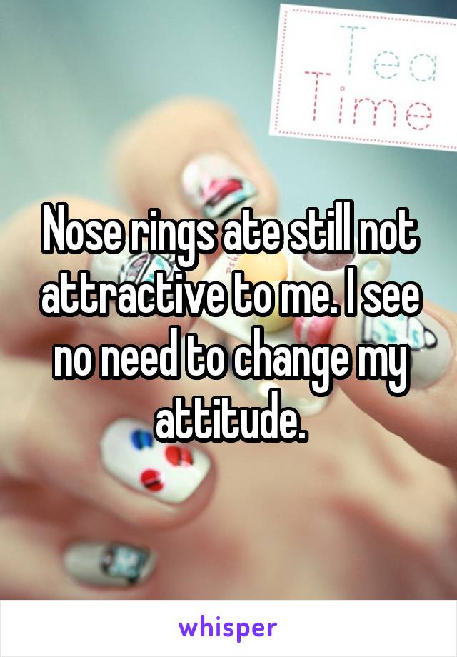 Nose rings ate still not attractive to me. I see no need to change my attitude.