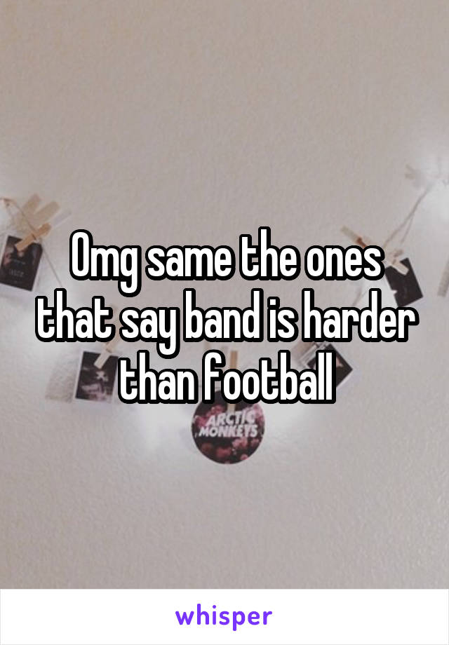 Omg same the ones that say band is harder than football