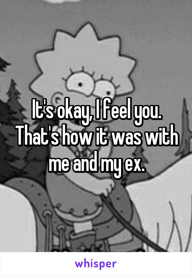 It's okay, I feel you. That's how it was with me and my ex.