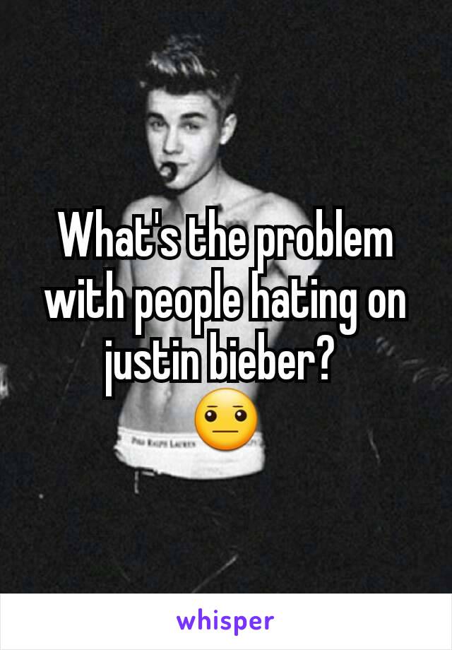 What's the problem with people hating on justin bieber? 
😐