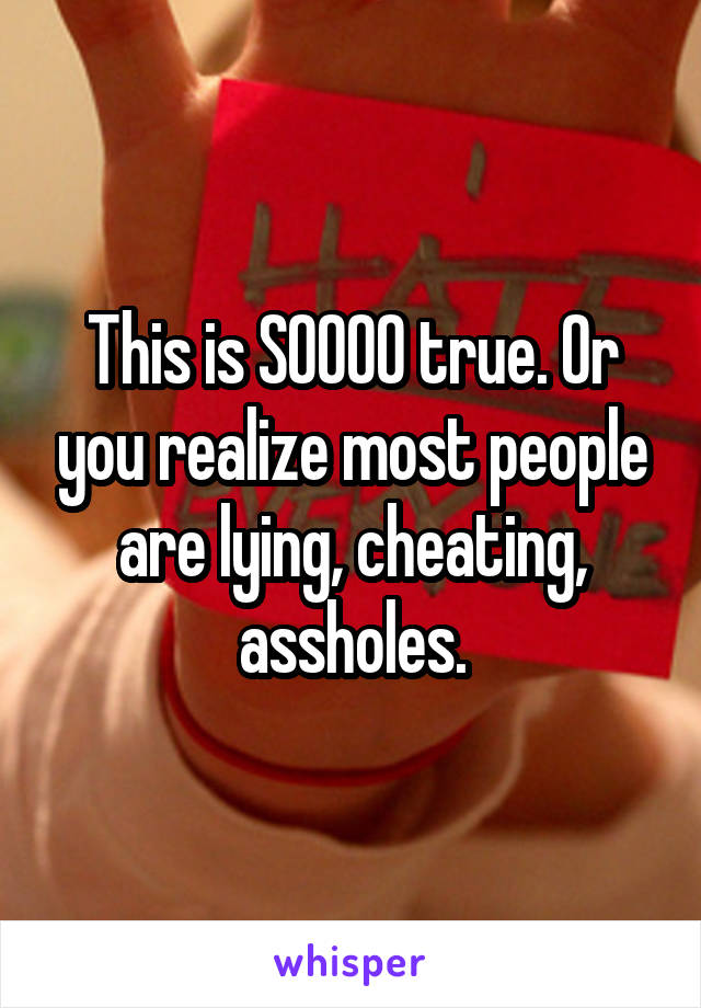 This is SOOOO true. Or you realize most people are lying, cheating, assholes.