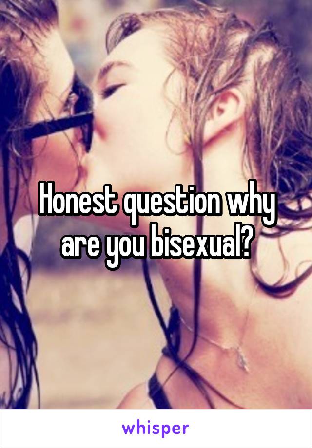 Honest question why are you bisexual?