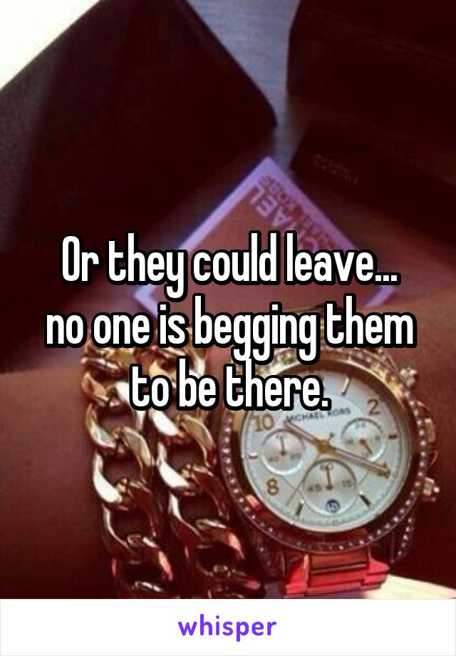 Or they could leave...
no one is begging them to be there.