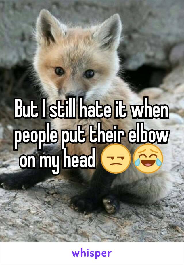 But I still hate it when people put their elbow on my head 😒😂