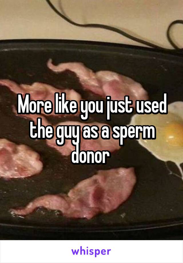 More like you just used the guy as a sperm donor 