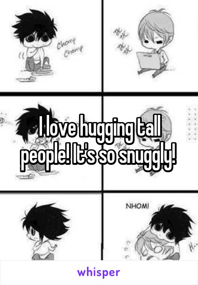 I love hugging tall people! It's so snuggly! 