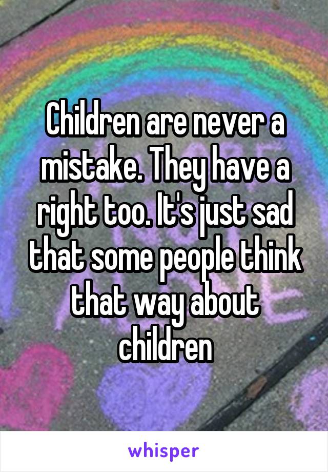 Children are never a mistake. They have a right too. It's just sad that some people think that way about children