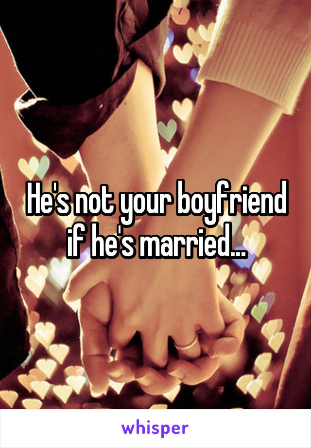 He's not your boyfriend if he's married...