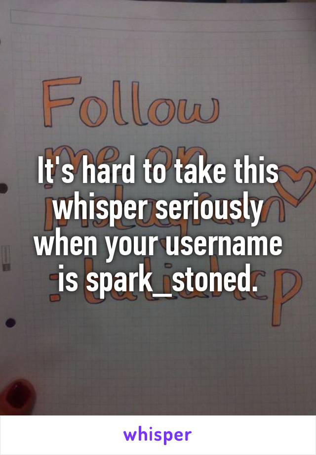 It's hard to take this whisper seriously when your username is spark_stoned.