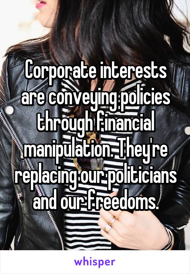 Corporate interests are conveying policies through financial manipulation. They're replacing our politicians and our freedoms.