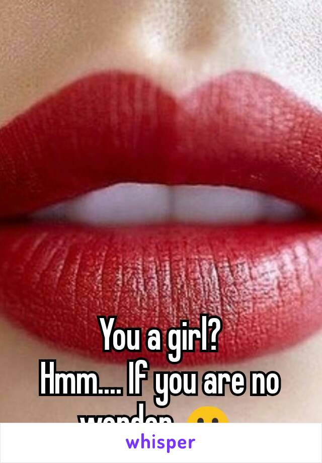 You a girl?
Hmm.... If you are no wonder ☺.