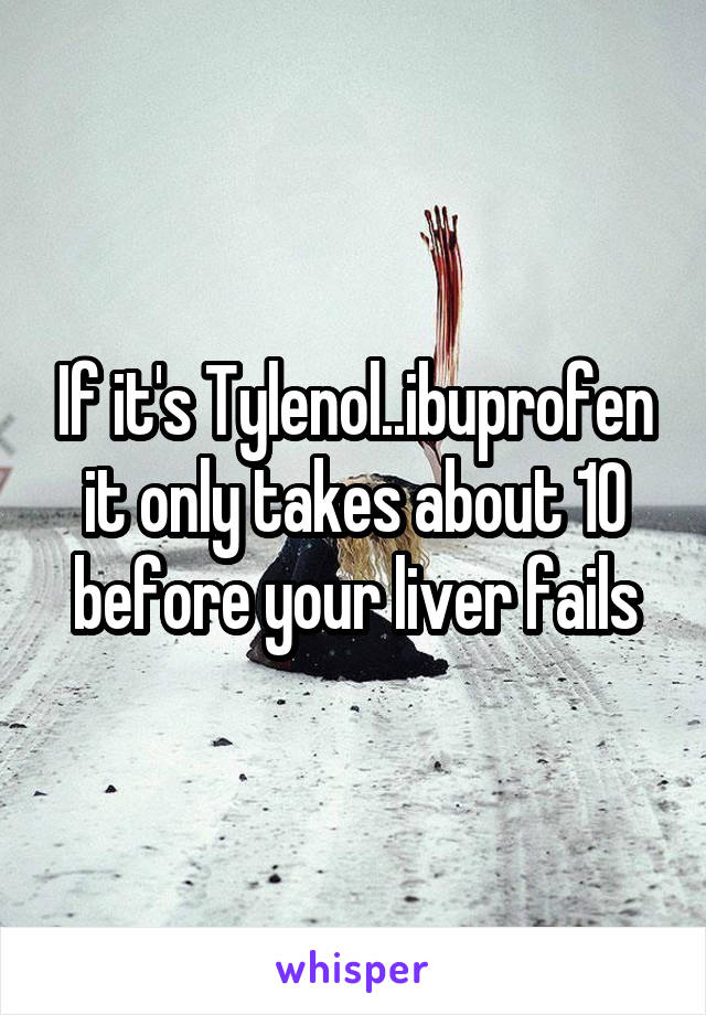 If it's Tylenol..ibuprofen it only takes about 10 before your liver fails