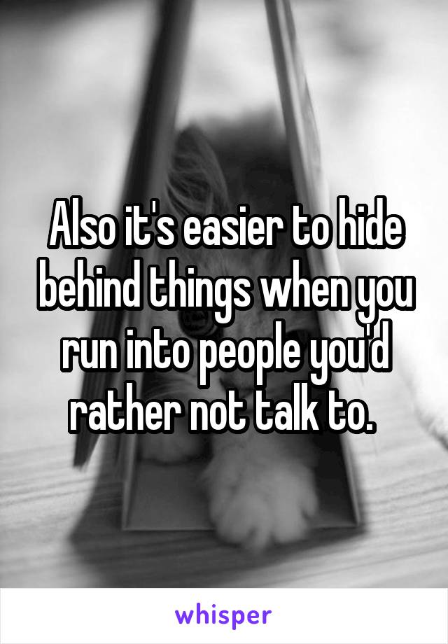 Also it's easier to hide behind things when you run into people you'd rather not talk to. 