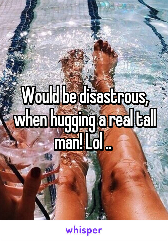 Would be disastrous, when hugging a real tall man! Lol .. 