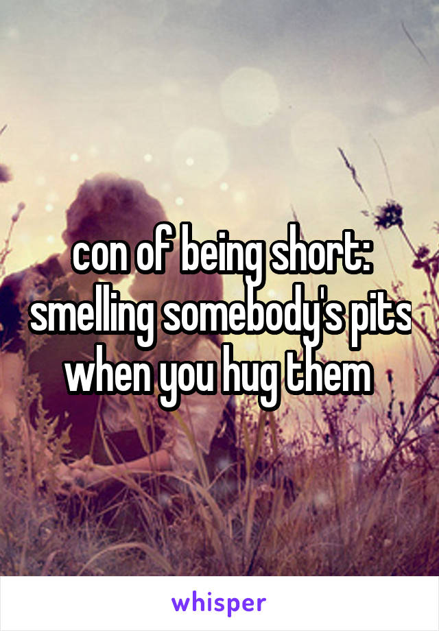 con of being short: smelling somebody's pits when you hug them 