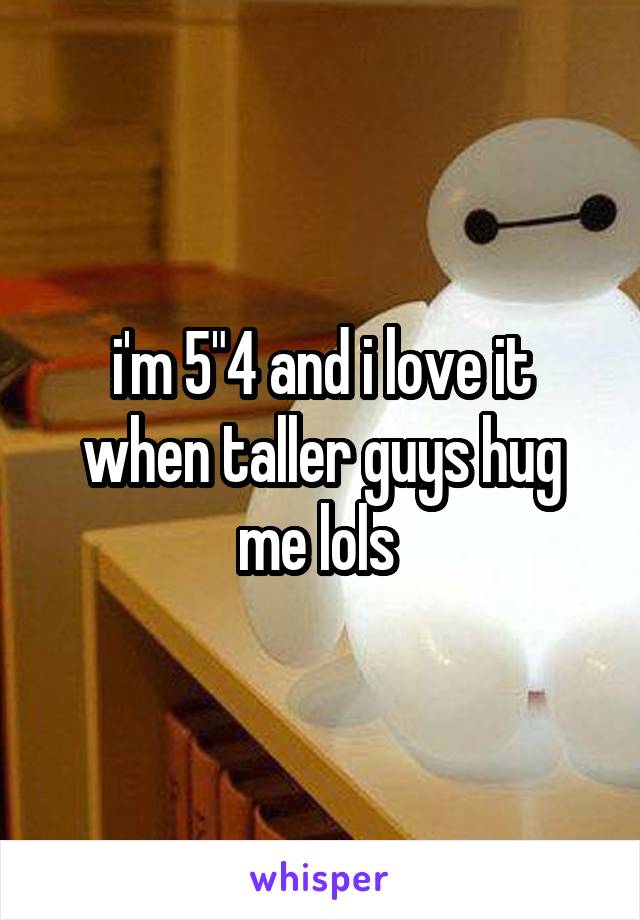 i'm 5"4 and i love it when taller guys hug me lols 