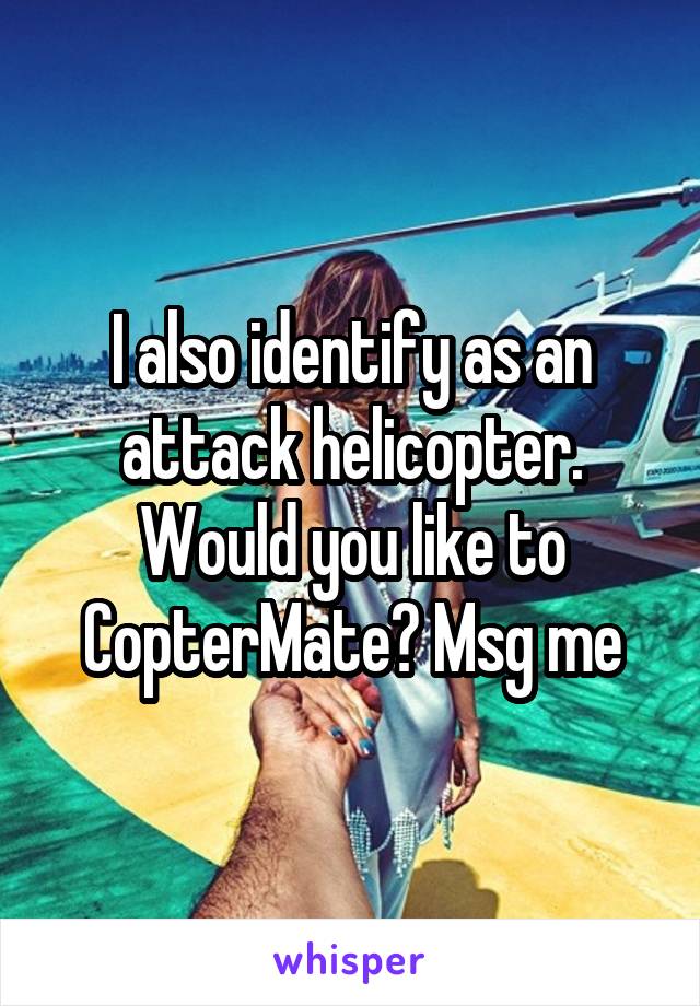 I also identify as an attack helicopter. Would you like to CopterMate? Msg me