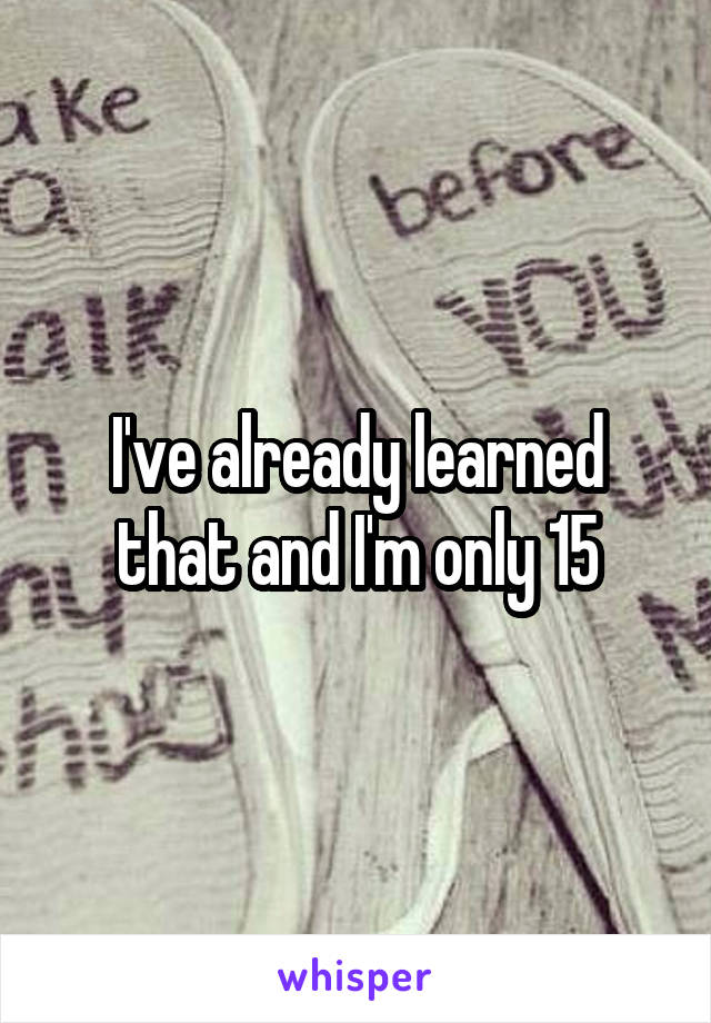 I've already learned that and I'm only 15