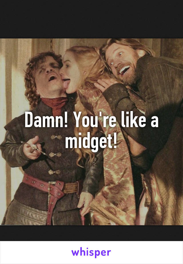 Damn! You're like a midget!