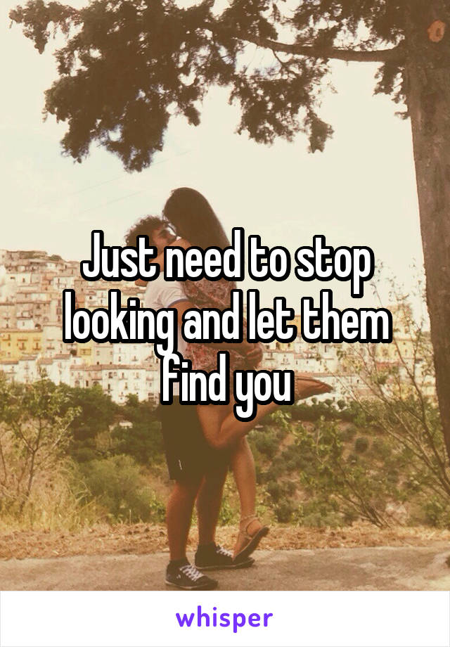 Just need to stop looking and let them find you