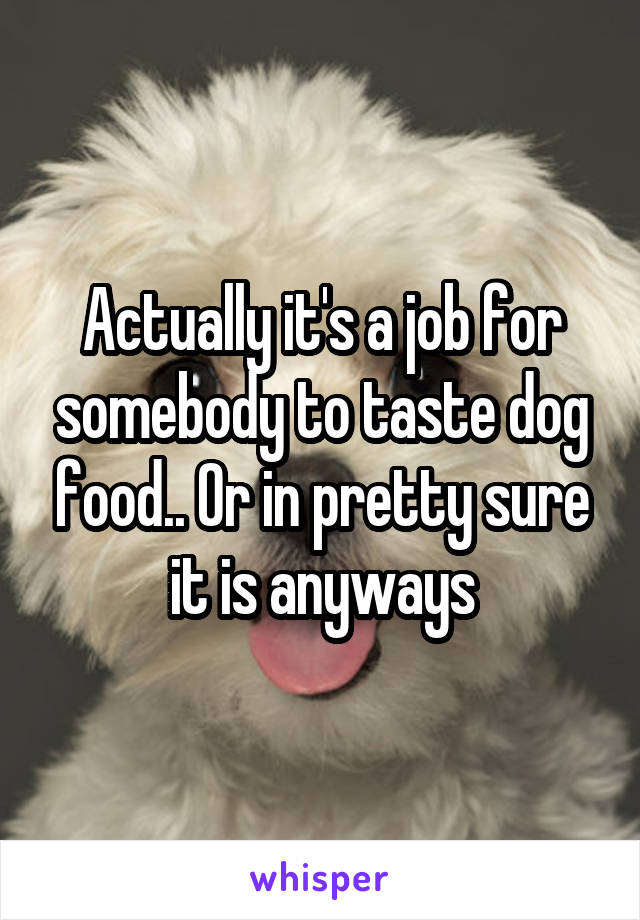 Actually it's a job for somebody to taste dog food.. Or in pretty sure it is anyways